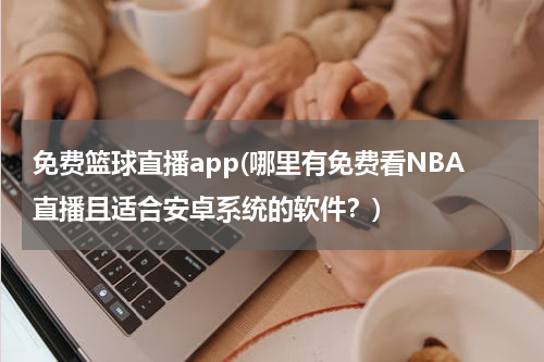 免费篮球直播app(哪里有免费看NBA直播且适合安卓系统的软件？)