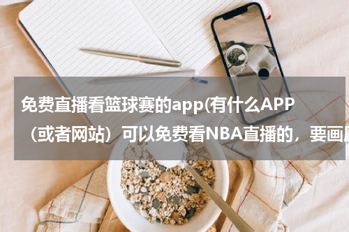 免费直播看篮球赛的app(有什么APP（或者网站）可以免费看NBA直播的，要画质好的，我不想眨眼补帧！)