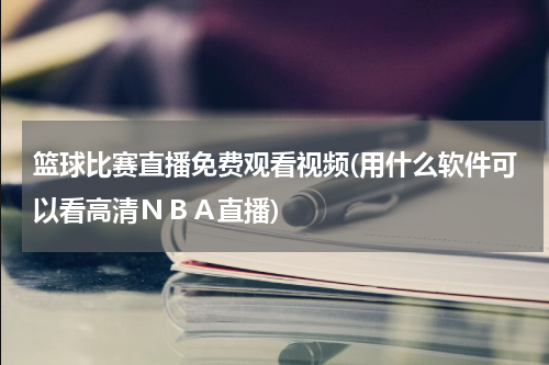 篮球比赛直播免费观看视频(用什么软件可以看高清ＮＢＡ直播)