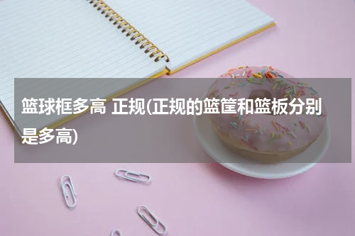 篮球框多高 正规(正规的篮筐和篮板分别是多高)