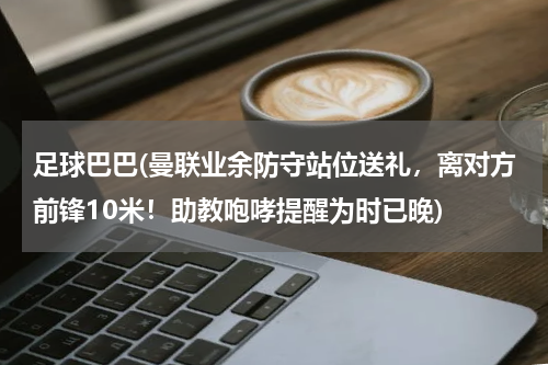 足球巴巴(曼联业余防守站位送礼，离对方前锋10米！助教咆哮提醒为时已晚)
