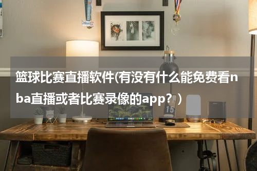 篮球比赛直播软件(有没有什么能免费看nba直播或者比赛录像的app？)