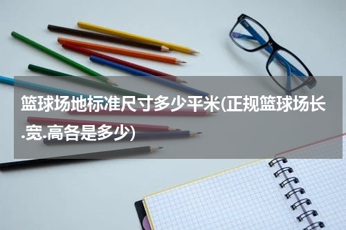 篮球场地标准尺寸多少平米(正规篮球场长.宽.高各是多少)