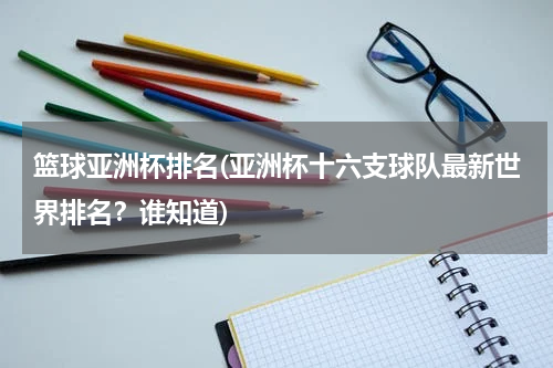 篮球亚洲杯排名(亚洲杯十六支球队最新世界排名？谁知道)