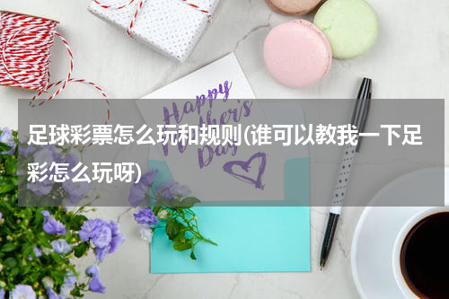 足球彩票怎么玩和规则(谁可以教我一下足彩怎么玩呀)
