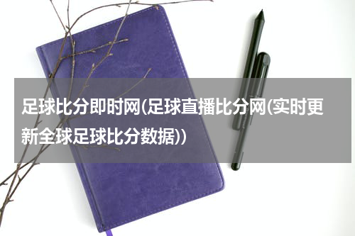 足球比分即时网(足球直播比分网(实时更新全球足球比分数据))