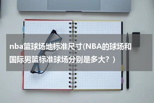 nba篮球场地标准尺寸(NBA的球场和国际男篮标准球场分别是多大？)