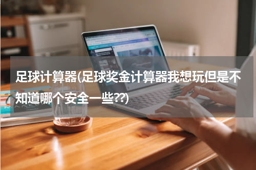 足球计算器(足球奖金计算器我想玩但是不知道哪个安全一些??)