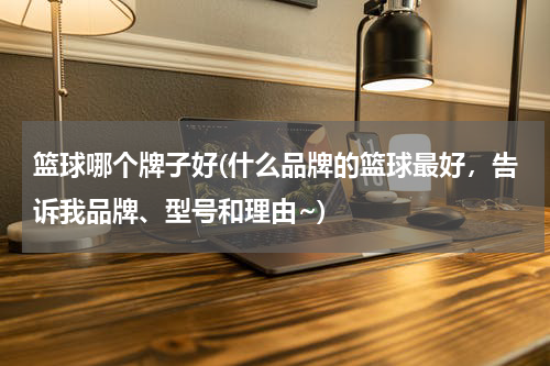 篮球哪个牌子好(什么品牌的篮球最好，告诉我品牌、型号和理由~)