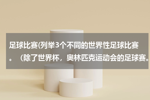 足球比赛(列举3个不同的世界性足球比赛。（除了世界杯，奥林匹克运动会的足球赛。）)