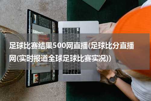 足球比赛结果500网直播(足球比分直播网(实时报道全球足球比赛实况))