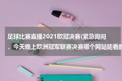 足球比赛直播2021欧冠决赛(紧急询问，今天晚上欧洲冠军联赛决赛哪个网站能看的到啊)