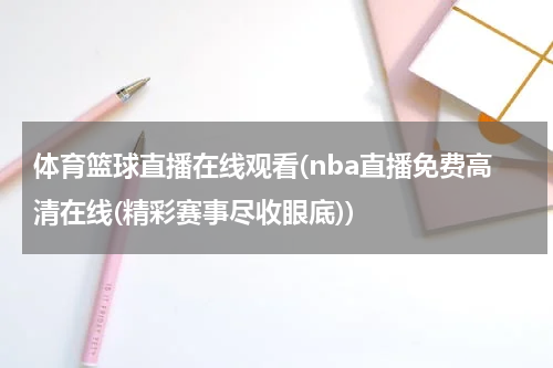 体育篮球直播在线观看(nba直播免费高清在线(精彩赛事尽收眼底))