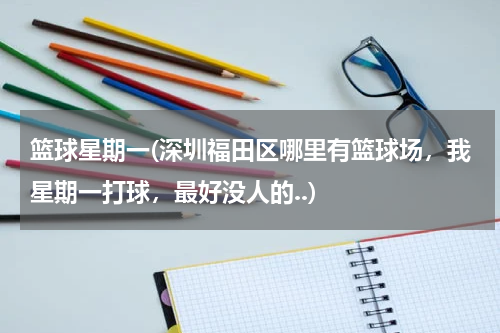 篮球星期一(深圳福田区哪里有篮球场，我星期一打球，最好没人的..)
