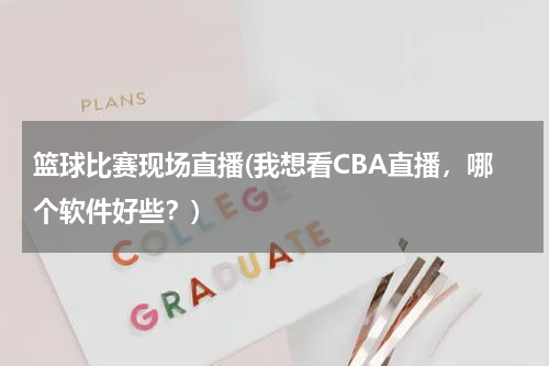 篮球比赛现场直播(我想看CBA直播，哪个软件好些？)