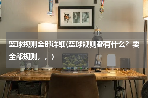 篮球规则全部详细(篮球规则都有什么？要全部规则。。)