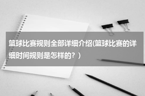 篮球比赛规则全部详细介绍(篮球比赛的详细时间规则是怎样的？)