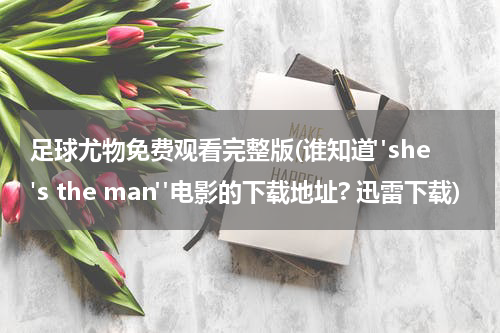 足球尤物免费观看完整版(谁知道"she's the man"电影的下载地址? 迅雷下载)