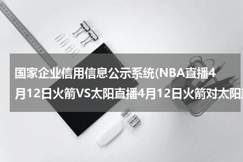 国家企业信用信息公示系统(NBA直播4月12日火箭VS太阳直播4月12日火箭对太阳直播)