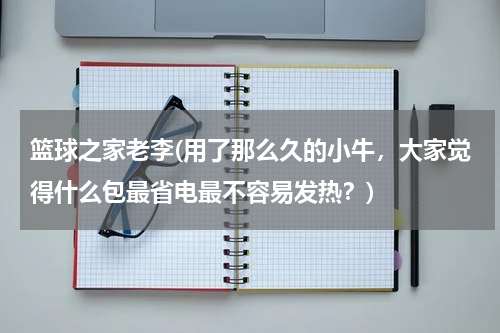 篮球之家老李(用了那么久的小牛，大家觉得什么包最省电最不容易发热？)