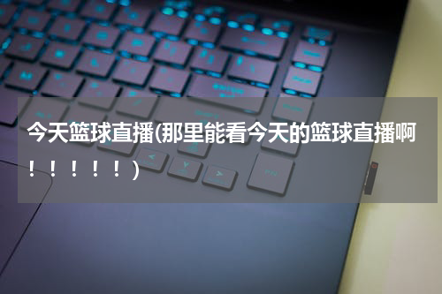 今天篮球直播(那里能看今天的篮球直播啊！！！！！)