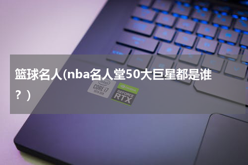篮球名人(nba名人堂50大巨星都是谁？)
