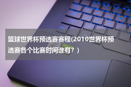 篮球世界杯预选赛赛程(2010世界杯预选赛各个比赛时间谁有？)