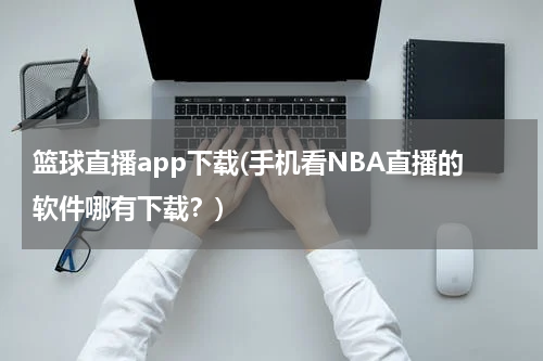 篮球直播app下载(手机看NBA直播的软件哪有下载？)