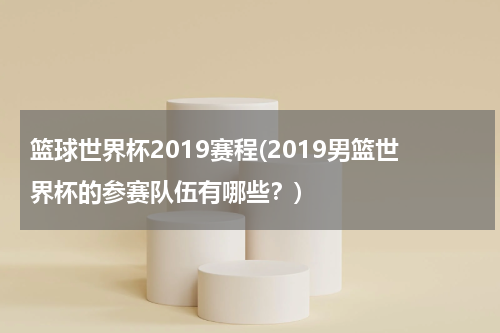 篮球世界杯2019赛程(2019男篮世界杯的参赛队伍有哪些？)