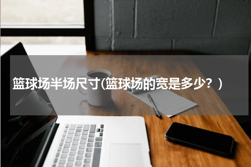 篮球场半场尺寸(篮球场的宽是多少？)
