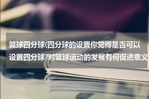 篮球四分球(四分球的设置你觉得是否可以设置四分球?对篮球运动的发展有何促进意义?如何有)