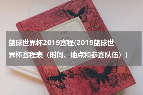 篮球世界杯2019赛程(2019篮球世界杯赛程表（时间、地点和参赛队伍）)