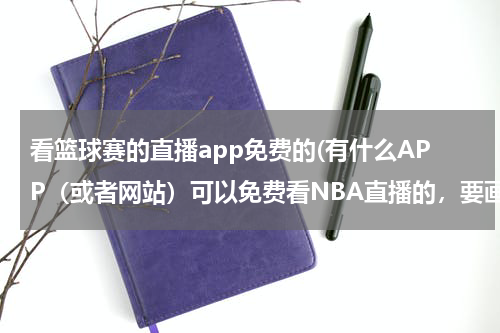 看篮球赛的直播app免费的(有什么APP（或者网站）可以免费看NBA直播的，要画质好的，我不想眨眼补帧！)