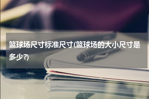 篮球场尺寸标准尺寸(篮球场的大小尺寸是多少?)