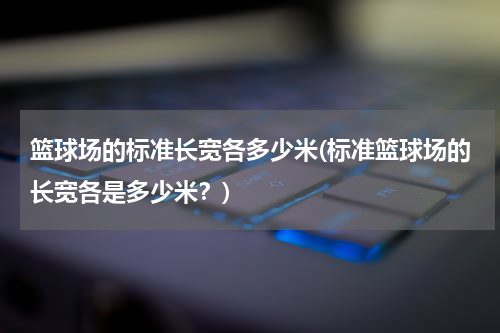 篮球场的标准长宽各多少米(标准篮球场的长宽各是多少米？)