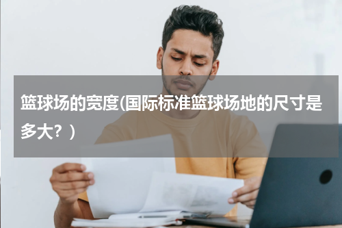 篮球场的宽度(国际标准篮球场地的尺寸是多大？)