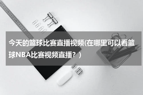 今天的篮球比赛直播视频(在哪里可以看篮球NBA比赛视频直播？)