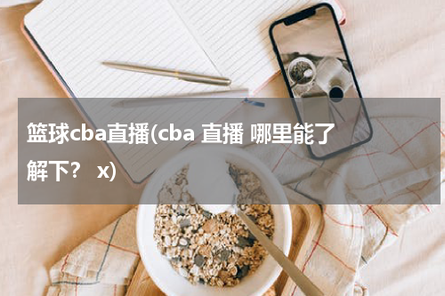 篮球cba直播(cba 直播 哪里能了解下？ x)