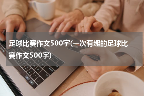 足球比赛作文500字(一次有趣的足球比赛作文500字)