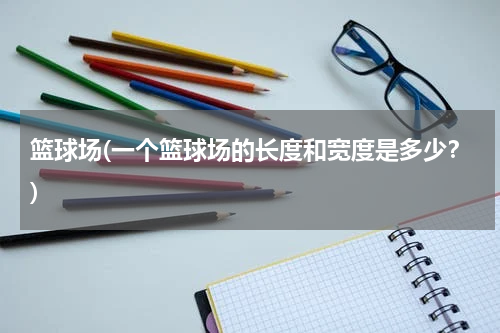 篮球场(一个篮球场的长度和宽度是多少？)