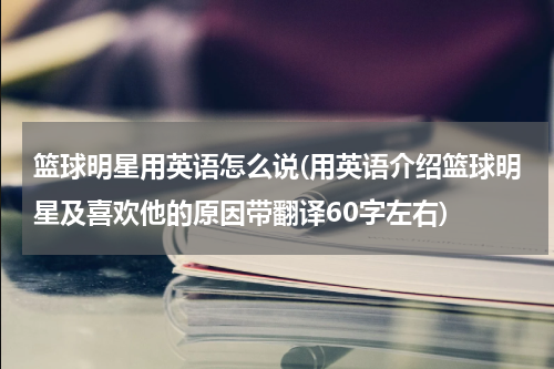 篮球明星用英语怎么说(用英语介绍篮球明星及喜欢他的原因带翻译60字左右)
