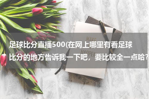 足球比分直播500(在网上哪里有看足球比分的地方告诉我一下吧，要比较全一点哈？)