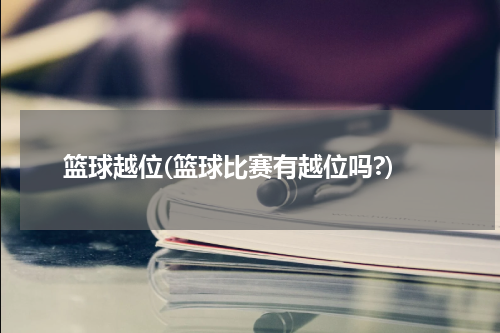 篮球越位(篮球比赛有越位吗?)