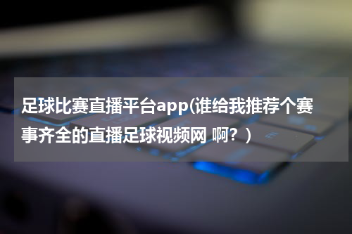 足球比赛直播平台app(谁给我推荐个赛事齐全的直播足球视频网 啊？)