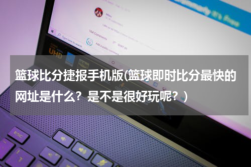 篮球比分捷报手机版(篮球即时比分最快的网址是什么？是不是很好玩呢？)