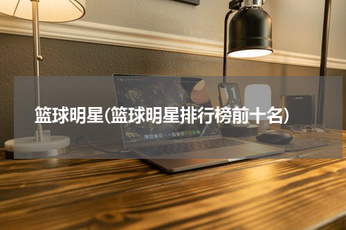 篮球明星(篮球明星排行榜前十名)