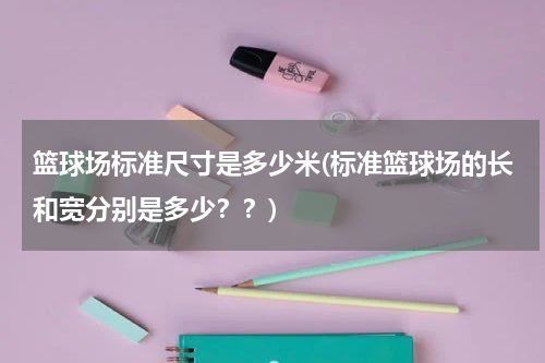篮球场标准尺寸是多少米(标准篮球场的长和宽分别是多少？？)