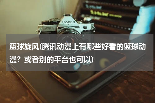 篮球旋风(腾讯动漫上有哪些好看的篮球动漫？或者别的平台也可以)