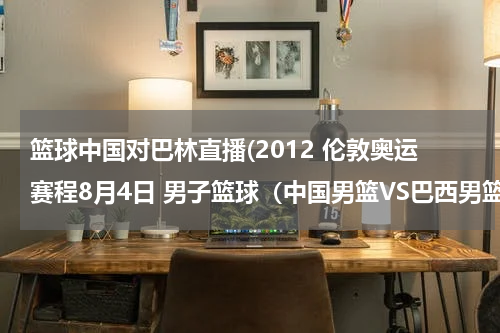 篮球中国对巴林直播(2012 伦敦奥运赛程8月4日 男子篮球（中国男篮VS巴西男篮）直播视频？)