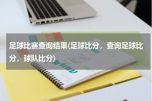 足球比赛查询结果(足球比分，查询足球比分，球队比分)